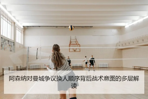 阿森纳对曼城争议换人顺序背后战术意图的多层解读