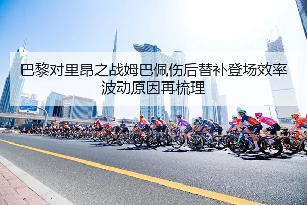 巴黎对里昂之战姆巴佩伤后替补登场效率波动原因再梳理