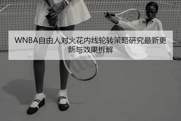 WNBA自由人对火花内线轮转策略研究最新更新与效果拆解