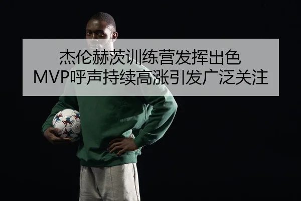 杰伦赫茨训练营发挥出色 MVP呼声持续高涨引发广泛关注